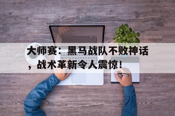 随机大师赛：黑马战队不败神话，战术革新令人震惊！