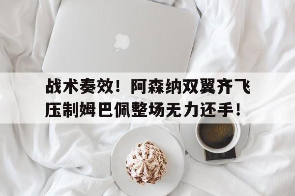 随机战术奏效！阿森纳双翼齐飞压制姆巴佩整场无力还手！