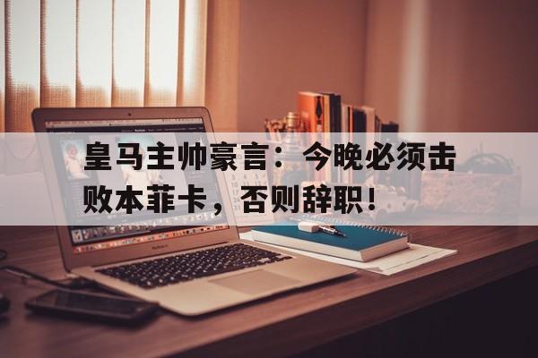 随机皇马主帅豪言：今晚必须击败本菲卡，否则辞职！